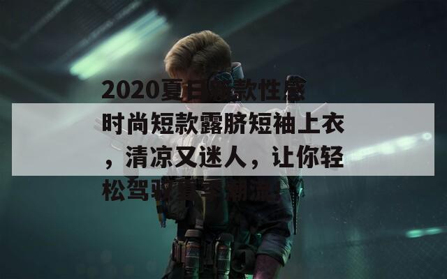 2020夏日新款性感时尚短款露脐短袖上衣，清凉又迷人，让你轻松驾驭夏季潮流！  第1张