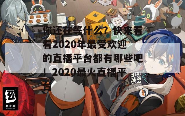 你还在等什么？快来看看2020年最受欢迎的直播平台都有哪些吧！2020最火直播平台  第1张