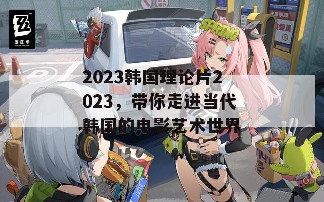 2023韩国理论片2023，带你走进当代韩国的电影艺术世界  第1张