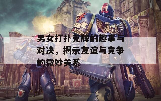 男女打扑克牌的趣事与对决，揭示友谊与竞争的微妙关系  第1张