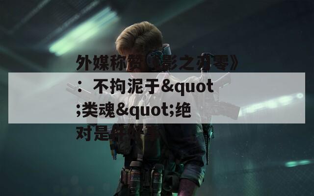 外媒称赞《影之刃零》：不拘泥于&quot;类魂&quot;绝对是件好事