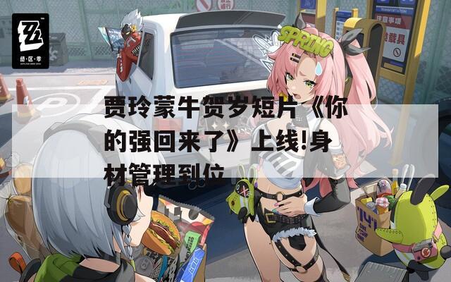 贾玲蒙牛贺岁短片《你的强回来了》上线!身材管理到位  第1张
