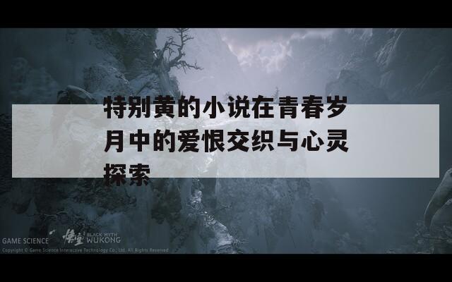 特别黄的小说在青春岁月中的爱恨交织与心灵探索  第1张