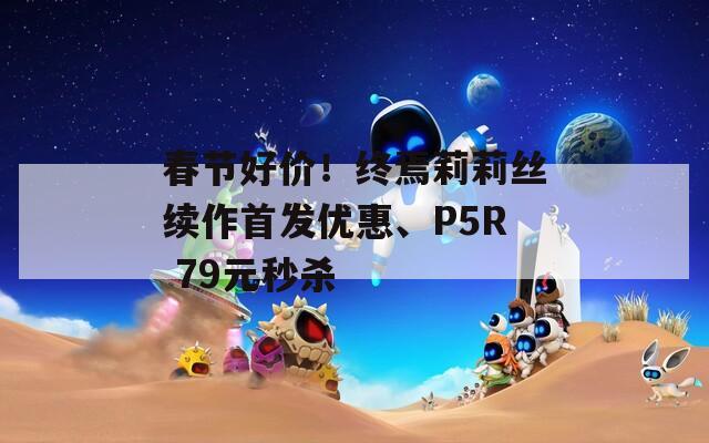 春节好价！终焉莉莉丝续作首发优惠、P5R 79元秒杀  第1张