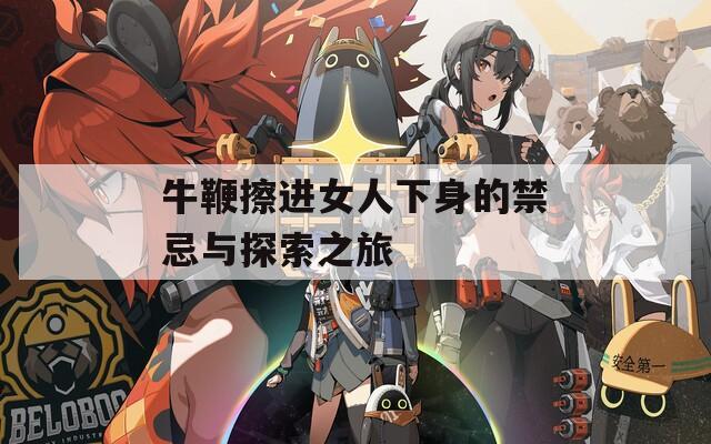 牛鞭擦进女人下身的禁忌与探索之旅  第1张