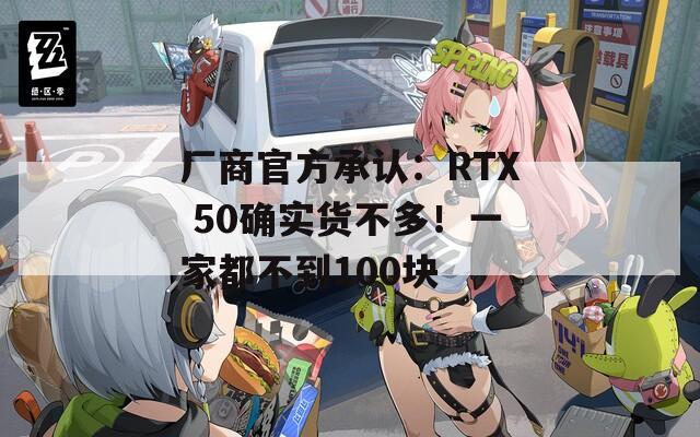 厂商官方承认：RTX 50确实货不多！一家都不到100块  第1张