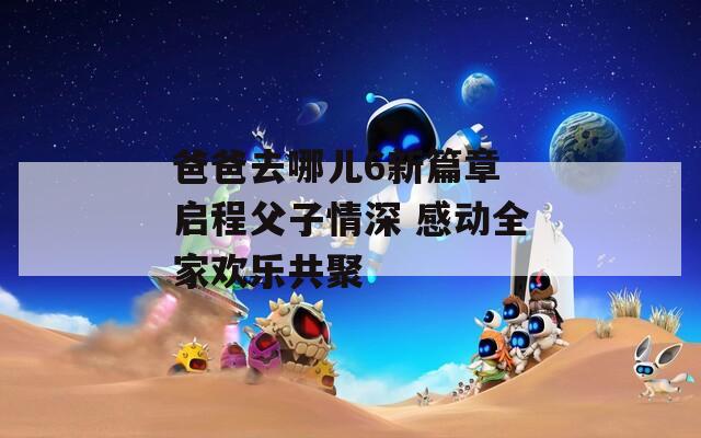爸爸去哪儿6新篇章 启程父子情深 感动全家欢乐共聚  第1张