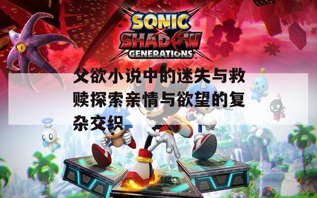 父欲小说中的迷失与救赎探索亲情与欲望的复杂交织