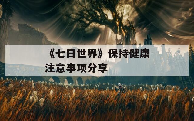 《七日世界》保持健康注意事项分享  第1张