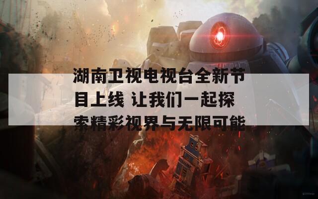 湖南卫视电视台全新节目上线 让我们一起探索精彩视界与无限可能  第1张