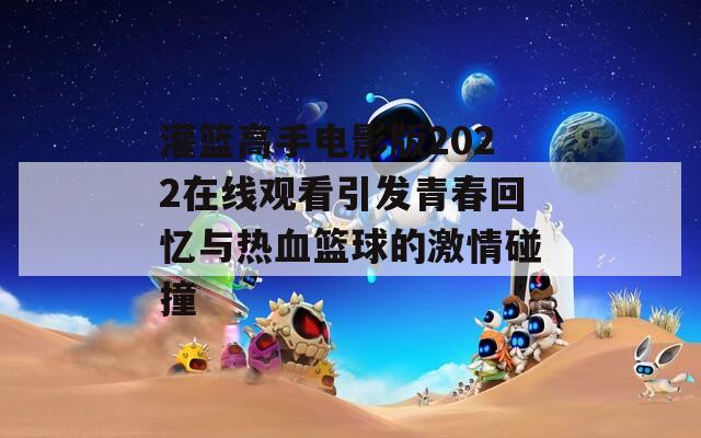 灌篮高手电影版2022在线观看引发青春回忆与热血篮球的激情碰撞  第1张