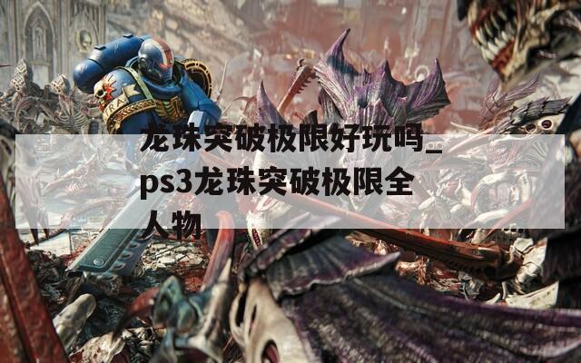 龙珠突破极限好玩吗_ps3龙珠突破极限全人物  第1张
