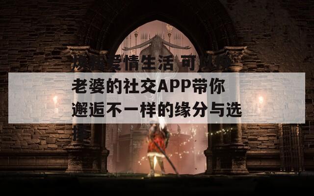 焕新爱情生活 可以换老婆的社交APP带你邂逅不一样的缘分与选择  第1张