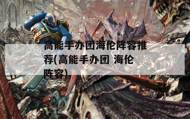 高能手办团海伦阵容推荐(高能手办团 海伦阵容)  第1张