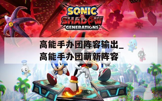 高能手办团阵容输出_高能手办团萌新阵容