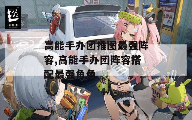 高能手办团推图最强阵容,高能手办团阵容搭配最强角色  第1张