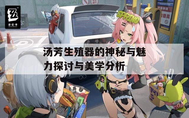 汤芳生殖器的神秘与魅力探讨与美学分析  第1张