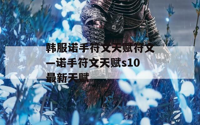 韩服诺手符文天赋符文—诺手符文天赋s10最新天赋  第1张