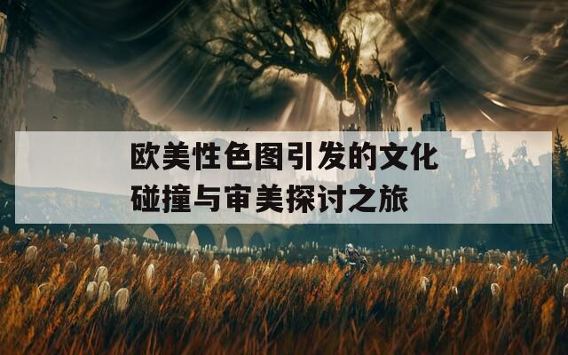 欧美性色图引发的文化碰撞与审美探讨之旅  第1张
