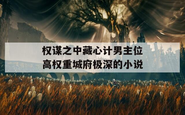 权谋之中藏心计男主位高权重城府极深的小说  第1张