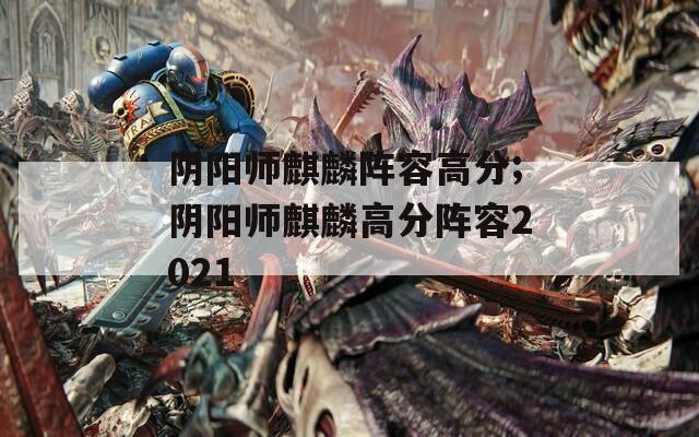 阴阳师麒麟阵容高分;阴阳师麒麟高分阵容2021  第1张