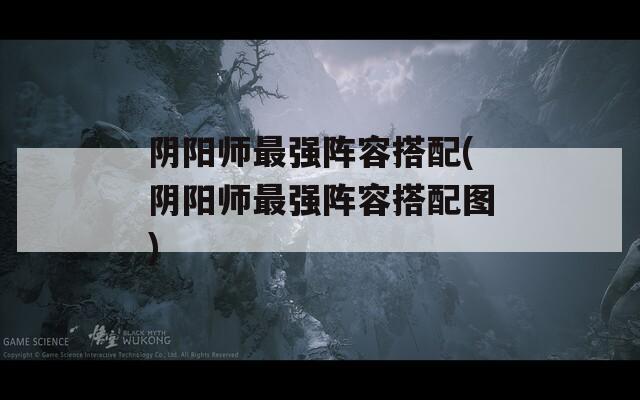 阴阳师最强阵容搭配(阴阳师最强阵容搭配图)  第1张