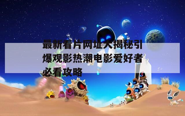 最新看片网址大揭秘引爆观影热潮电影爱好者必看攻略  第1张