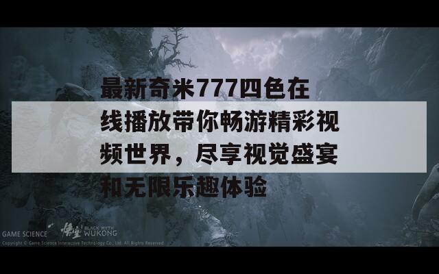 最新奇米777四色在线播放带你畅游精彩视频世界，尽享视觉盛宴和无限乐趣体验