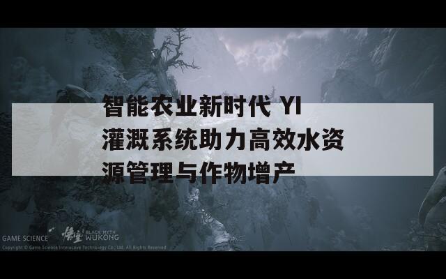 智能农业新时代 YI灌溉系统助力高效水资源管理与作物增产  第1张