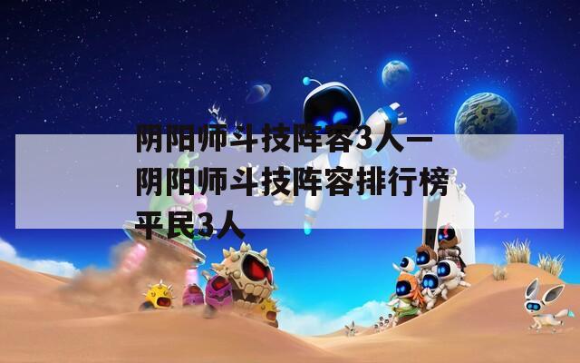 阴阳师斗技阵容3人—阴阳师斗技阵容排行榜平民3人