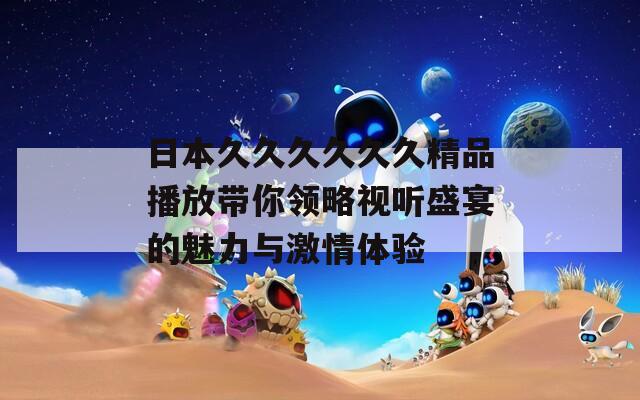 日本久久久久久久精品播放带你领略视听盛宴的魅力与激情体验  第1张