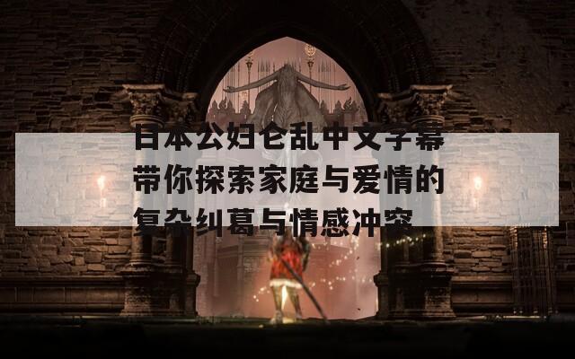 日本公妇仑乱中文字幕带你探索家庭与爱情的复杂纠葛与情感冲突