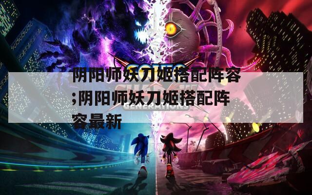 阴阳师妖刀姬搭配阵容;阴阳师妖刀姬搭配阵容最新  第1张