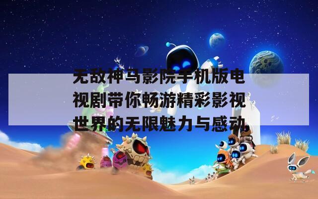 无敌神马影院手机版电视剧带你畅游精彩影视世界的无限魅力与感动  第1张