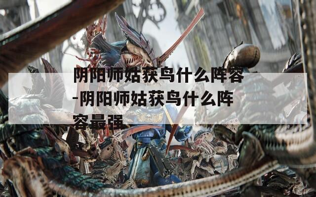 阴阳师姑获鸟什么阵容-阴阳师姑获鸟什么阵容最强  第1张