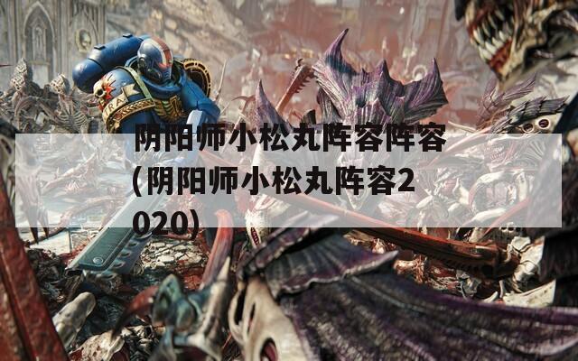 阴阳师小松丸阵容阵容(阴阳师小松丸阵容2020)  第1张