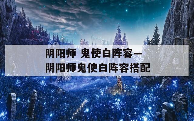 阴阳师 鬼使白阵容—阴阳师鬼使白阵容搭配  第1张