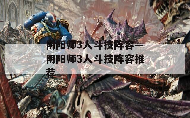 阴阳师3人斗技阵容—阴阳师3人斗技阵容推荐