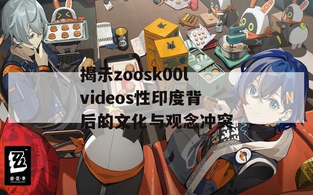 揭示zoosk00lvideos性印度背后的文化与观念冲突  第1张