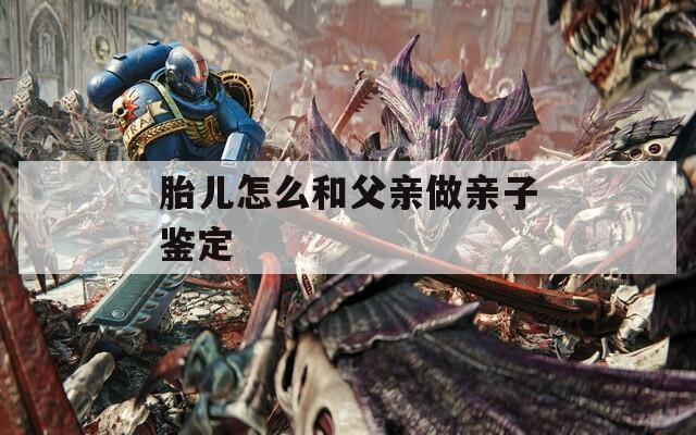 胎儿怎么和父亲做亲子鉴定  第1张
