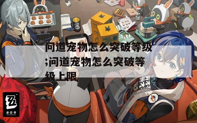 问道宠物怎么突破等级;问道宠物怎么突破等级上限  第1张
