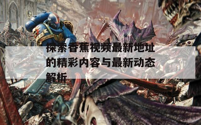 探索香蕉视频最新地址的精彩内容与最新动态解析