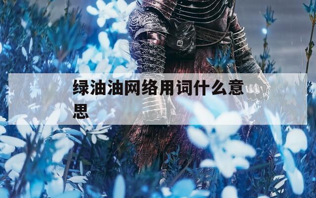 绿油油网络用词什么意思  第1张