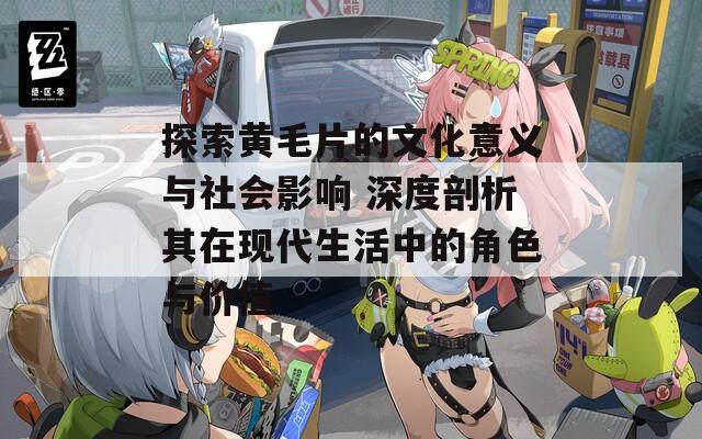 探索黄毛片的文化意义与社会影响 深度剖析其在现代生活中的角色与价值  第1张