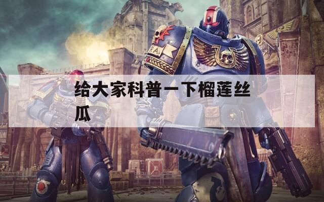 给大家科普一下榴莲丝瓜