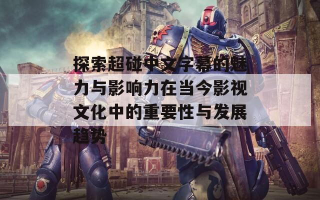 探索超碰中文字幕的魅力与影响力在当今影视文化中的重要性与发展趋势  第1张