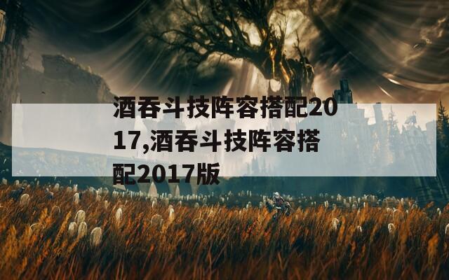 酒吞斗技阵容搭配2017,酒吞斗技阵容搭配2017版