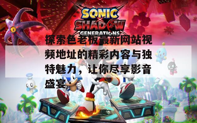 探索色老板最新网站视频地址的精彩内容与独特魅力，让你尽享影音盛宴  第1张
