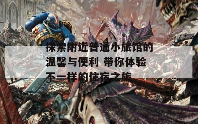 探索附近普通小旅馆的温馨与便利 带你体验不一样的住宿之旅