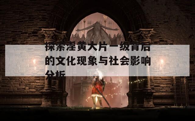 探索淫黄大片一级背后的文化现象与社会影响分析  第1张